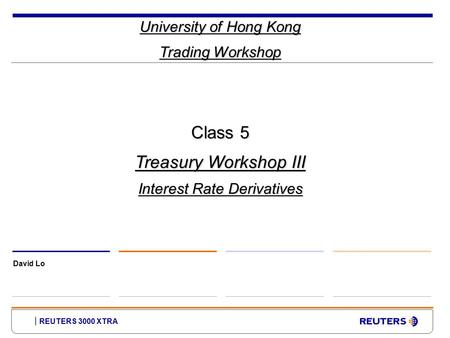 REUTERS 3000 XTRA University of Hong Kong Trading Workshop David Lo Class 5 Treasury Workshop III Interest Rate Derivatives.