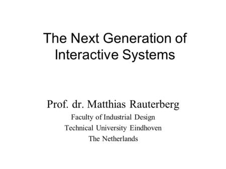 The Next Generation of Interactive Systems Prof. dr. Matthias Rauterberg Faculty of Industrial Design Technical University Eindhoven The Netherlands.