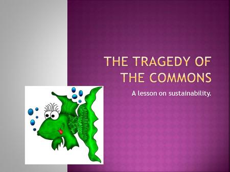 A lesson on sustainability..  Background: In 1968, environmentalists coined a term or concept called the Tragedy of the Commons.  The tragedy being.