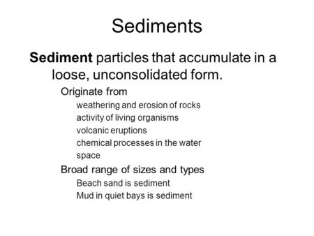 Sediments Sediment particles that accumulate in a loose, unconsolidated form. Originate from weathering and erosion of rocks activity of living organisms.