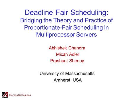 Computer Science Deadline Fair Scheduling: Bridging the Theory and Practice of Proportionate-Fair Scheduling in Multiprocessor Servers Abhishek Chandra.