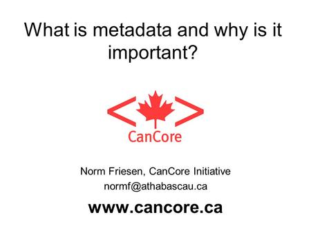 What is metadata and why is it important? Norm Friesen, CanCore Initiative