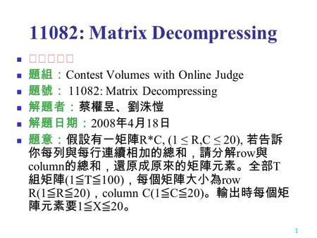 1 11082: Matrix Decompressing ★★★★☆ 題組： Contest Volumes with Online Judge 題號： 11082: Matrix Decompressing 解題者：蔡權昱、劉洙愷 解題日期： 2008 年 4 月 18 日 題意：假設有一矩陣 R*C,