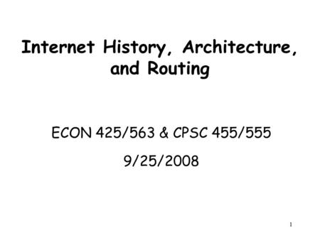 1 Internet History, Architecture, and Routing ECON 425/563 & CPSC 455/555 9/25/2008 ECON 425/563 & CPSC 455/555 9/25/2008.