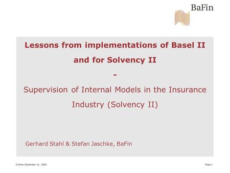 Sydney December 11, 2006 Page 1 Lessons from implementations of Basel II and for Solvency II - Supervision of Internal Models in the Insurance Industry.