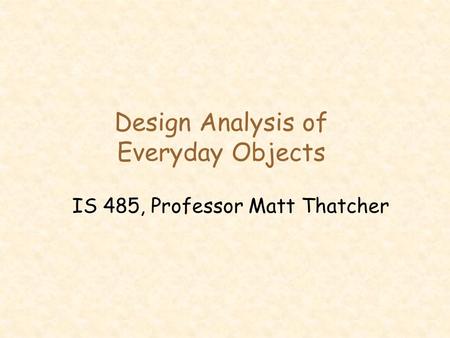Design Analysis of Everyday Objects IS 485, Professor Matt Thatcher.