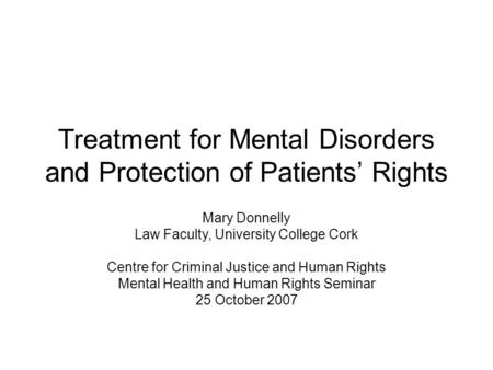 Treatment for Mental Disorders and Protection of Patients’ Rights Mary Donnelly Law Faculty, University College Cork Centre for Criminal Justice and Human.