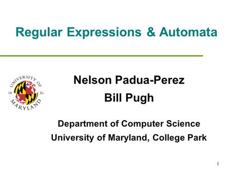 1 Regular Expressions & Automata Nelson Padua-Perez Bill Pugh Department of Computer Science University of Maryland, College Park.