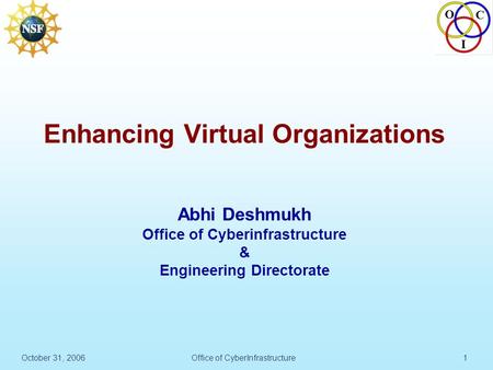 O C I October 31, 2006Office of CyberInfrastructure1 Enhancing Virtual Organizations Abhi Deshmukh Office of Cyberinfrastructure & Engineering Directorate.