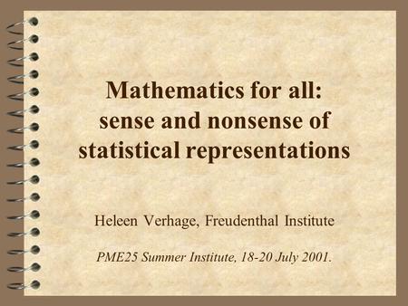Mathematics for all: sense and nonsense of statistical representations Heleen Verhage, Freudenthal Institute PME25 Summer Institute, 18-20 July 2001.