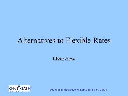 Lectures in Macroeconomics- Charles W. Upton Alternatives to Flexible Rates Overview.