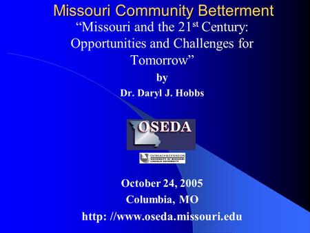 Missouri Community Betterment “Missouri and the 21 st Century: Opportunities and Challenges for Tomorrow” by Dr. Daryl J. Hobbs October 24, 2005 Columbia,