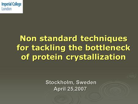 Non standard techniques for tackling the bottleneck of protein crystallization Stockholm, Sweden Stockholm, Sweden April 25,2007.