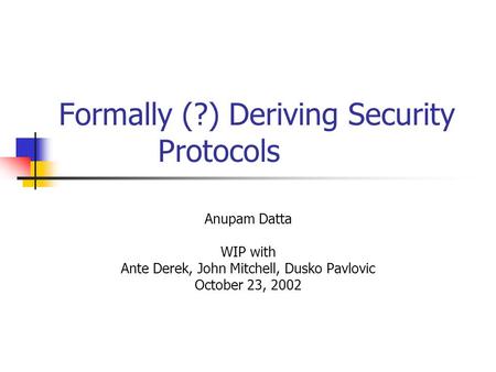 Formally (?) Deriving Security Protocols Anupam Datta WIP with Ante Derek, John Mitchell, Dusko Pavlovic October 23, 2002.
