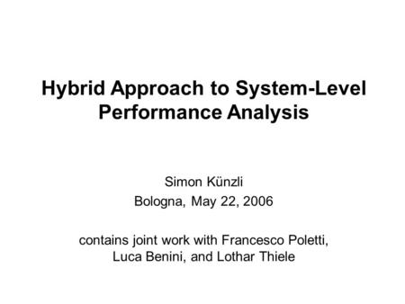 Hybrid Approach to System-Level Performance Analysis Simon Künzli Bologna, May 22, 2006 contains joint work with Francesco Poletti, Luca Benini, and Lothar.