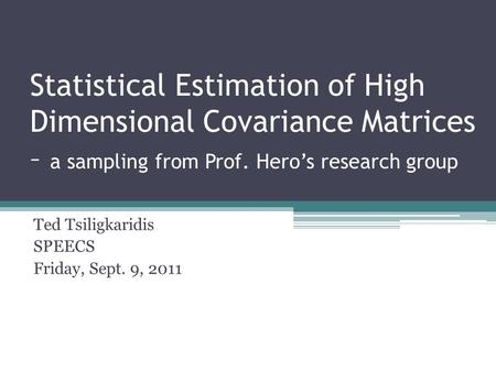 Statistical Estimation of High Dimensional Covariance Matrices – a sampling from Prof. Hero’s research group Ted Tsiligkaridis SPEECS Friday, Sept. 9,