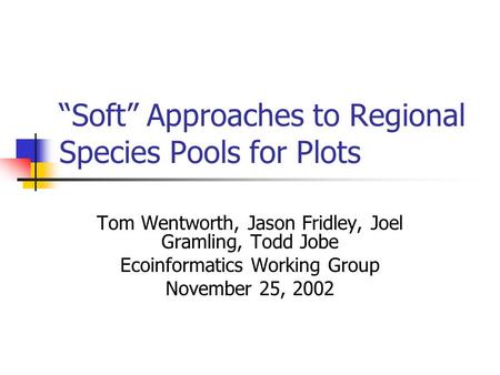 “Soft” Approaches to Regional Species Pools for Plots Tom Wentworth, Jason Fridley, Joel Gramling, Todd Jobe Ecoinformatics Working Group November 25,