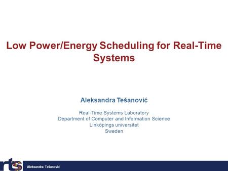 Aleksandra Tešanović Low Power/Energy Scheduling for Real-Time Systems Aleksandra Tešanović Real-Time Systems Laboratory Department of Computer and Information.