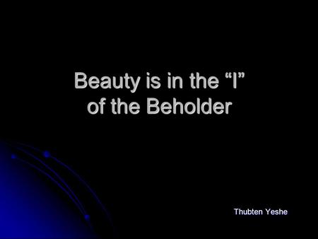 Beauty is in the “I” of the Beholder Thubten Yeshe.