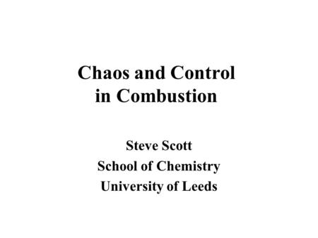 Chaos and Control in Combustion Steve Scott School of Chemistry University of Leeds.