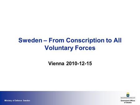 Ministry of Defence Sweden Sweden – From Conscription to All Voluntary Forces Vienna 2010-12-15.