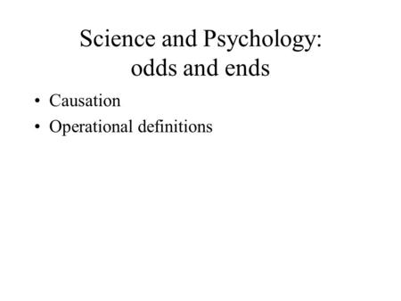 Science and Psychology: odds and ends Causation Operational definitions.