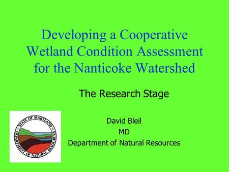 Developing a Cooperative Wetland Condition Assessment for the Nanticoke Watershed The Research Stage David Bleil MD Department of Natural Resources.