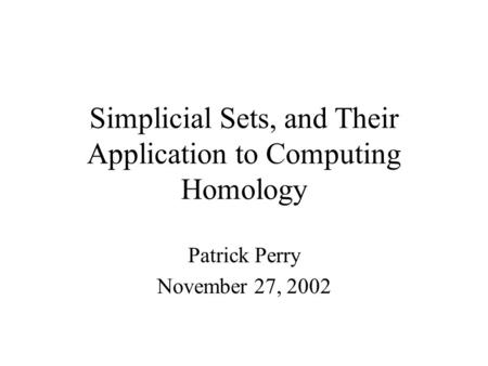 Simplicial Sets, and Their Application to Computing Homology Patrick Perry November 27, 2002.