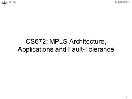 CS 672 1 Summer 2003 CS672: MPLS Architecture, Applications and Fault-Tolerance.