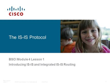 © 2006 Cisco Systems, Inc. All rights reserved.Cisco Public BSCI Module 4 Lesson 1 1 The IS-IS Protocol BSCI Module 4 Lesson 1 Introducing IS-IS and Integrated.