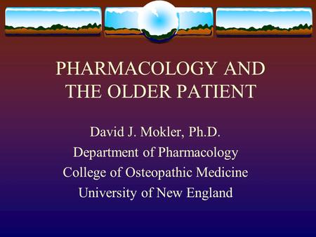 PHARMACOLOGY AND THE OLDER PATIENT David J. Mokler, Ph.D. Department of Pharmacology College of Osteopathic Medicine University of New England.