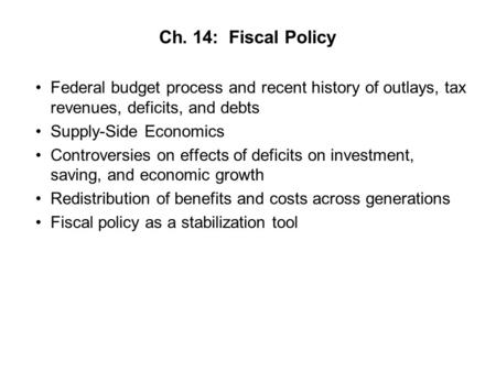 Ch. 14: Fiscal Policy Federal budget process and recent history of outlays, tax revenues, deficits, and debts Supply-Side Economics Controversies on effects.