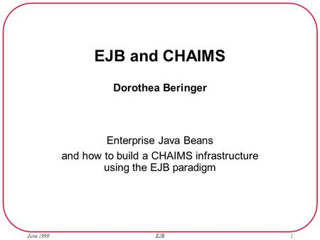 June 1999 EJB1 EJB and CHAIMS Dorothea Beringer Enterprise Java Beans and how to build a CHAIMS infrastructure using the EJB paradigm.
