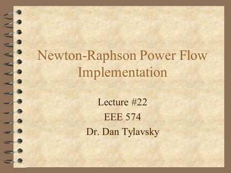 Lecture #22 EEE 574 Dr. Dan Tylavsky Newton-Raphson Power Flow Implementation.