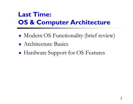 1 Last Time: OS & Computer Architecture Modern OS Functionality (brief review) Architecture Basics Hardware Support for OS Features.