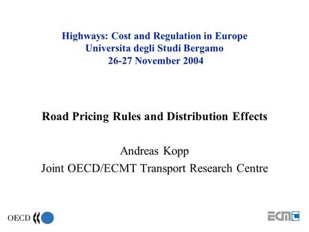 Highways: Cost and Regulation in Europe Universita degli Studi Bergamo 26-27 November 2004 Road Pricing Rules and Distribution Effects Andreas Kopp Joint.