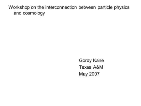 Workshop on the interconnection between particle physics and cosmology Gordy Kane Texas A&M May 2007.