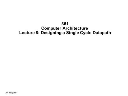 361 datapath.1 361 Computer Architecture Lecture 8: Designing a Single Cycle Datapath.