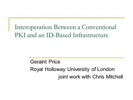 Interoperation Between a Conventional PKI and an ID-Based Infrastructure Geraint Price Royal Holloway University of London joint work with Chris Mitchell.