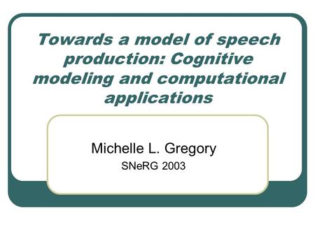 Towards a model of speech production: Cognitive modeling and computational applications Michelle L. Gregory SNeRG 2003.
