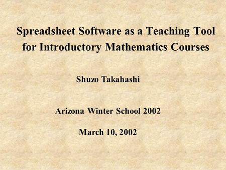 Spreadsheet Software as a Teaching Tool for Introductory Mathematics Courses Shuzo Takahashi Arizona Winter School 2002 March 10, 2002.