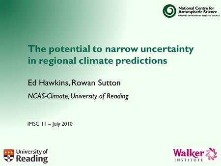 The potential to narrow uncertainty in regional climate predictions Ed Hawkins, Rowan Sutton NCAS-Climate, University of Reading IMSC 11 – July 2010.