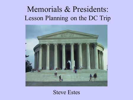Memorials & Presidents: Lesson Planning on the DC Trip Steve Estes.