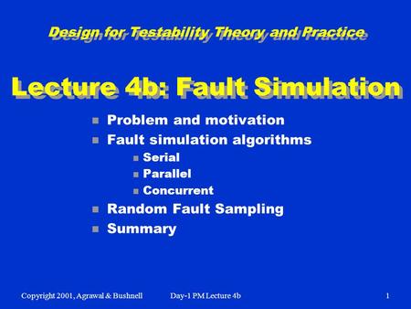 Copyright 2001, Agrawal & BushnellDay-1 PM Lecture 4b1 Design for Testability Theory and Practice Lecture 4b: Fault Simulation n Problem and motivation.