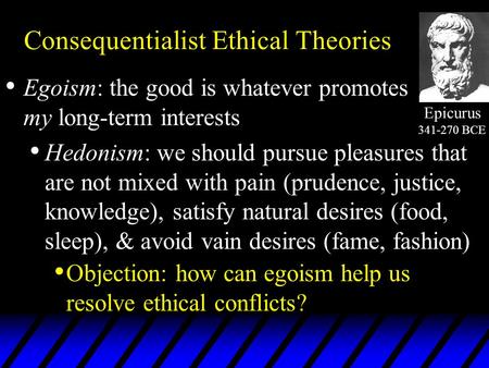 Consequentialist Ethical Theories Egoism: the good is whatever promotes my long-term interests Hedonism: we should pursue pleasures that are not mixed.
