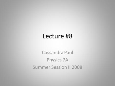 Lecture #8 Cassandra Paul Physics 7A Summer Session II 2008.