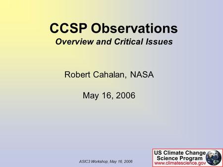 ASIC3 Workshop, May 16, 2006 Robert Cahalan, NASA May 16, 2006 CCSP Observations Overview and Critical Issues.