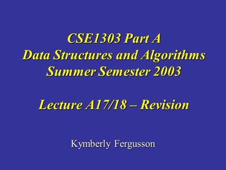 Kymberly Fergusson CSE1303 Part A Data Structures and Algorithms Summer Semester 2003 Lecture A17/18 – Revision.