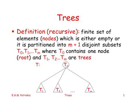 E.G.M. PetrakisTrees1  Definition (recursive): finite set of elements (nodes) which is either empty or it is partitioned into m + 1 disjoint subsets T.