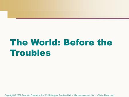 The World: Before the Troubles Copyright © 2009 Pearson Education, Inc. Publishing as Prentice Hall Macroeconomics, 5/e Olivier Blanchard.